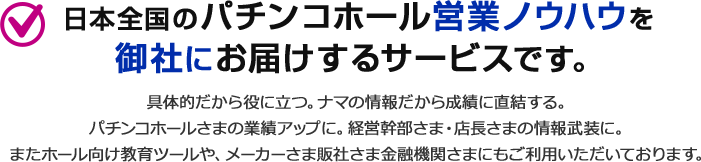 日本全国のパチンコホール営業ノウハウを 御社にお届けするサービスです。
